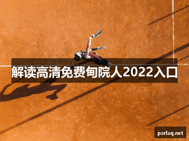 解读高清免费甸院人2022入口